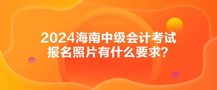 2024海南中級會計(jì)考試報(bào)名照片有什么要求？