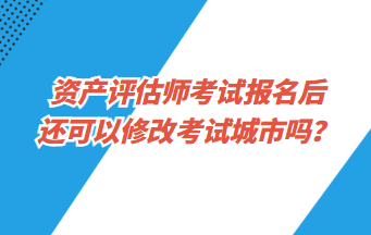 資產(chǎn)評估師考試報名后還可以修改考試城市嗎？