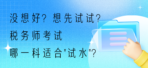 沒想好？想先試試？稅務(wù)師考試哪一科適合“試水”？