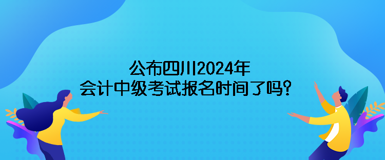 公布四川2024年會計(jì)中級考試報(bào)名時間了嗎？