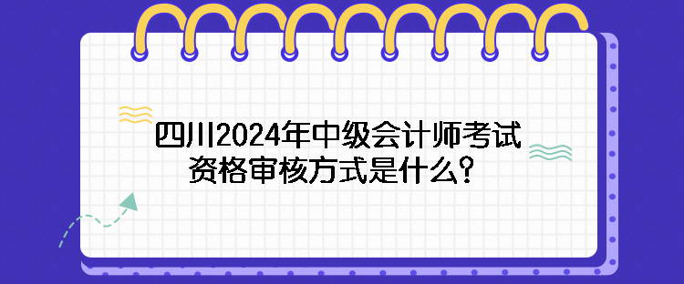 四川2024年中級會計(jì)師考試資格審核方式是什么？