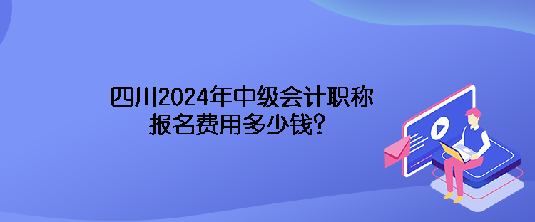 四川2024年中級會計職稱報名費用多少錢？