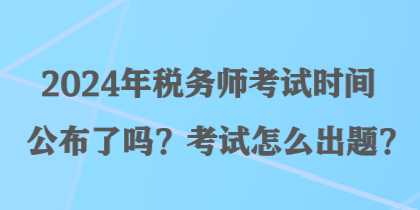 2024年稅務(wù)師考試時間公布了嗎？考試怎么出題？