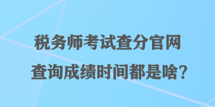 稅務(wù)師考試查分官網(wǎng)查詢成績時(shí)間都是啥？