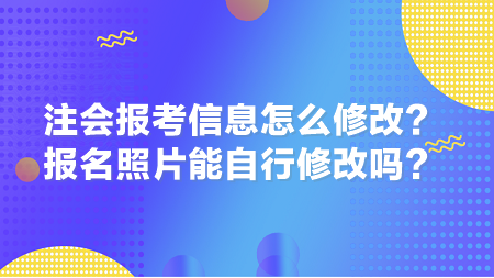 2024年注會(huì)報(bào)考信息怎么修改？報(bào)名照片能自行修改嗎？