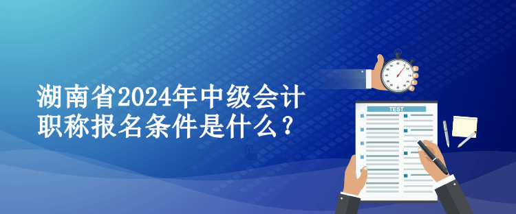 湖南省2024年中級會計(jì)職稱報(bào)名條件是什么？