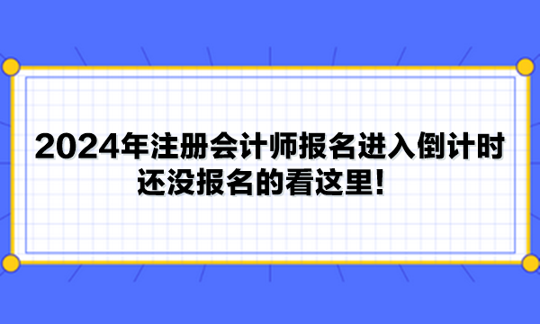 2024年注冊會(huì)計(jì)師報(bào)名進(jìn)入倒計(jì)時(shí) 還沒報(bào)名的看這里！