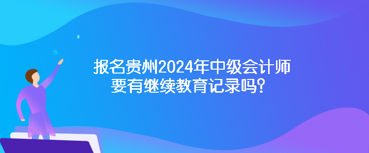 報名貴州2024年中級會計師要有繼續(xù)教育記錄嗎？