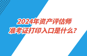 2024年資產(chǎn)評估師準(zhǔn)考證打印入口是什么？