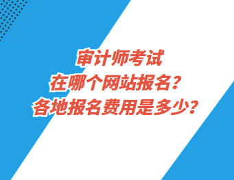 審計(jì)師考試在哪個(gè)網(wǎng)站報(bào)名？各地報(bào)名費(fèi)用是多少？