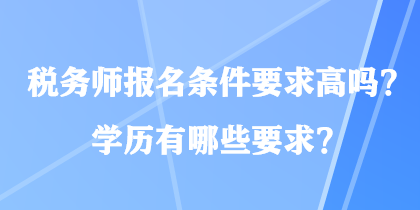 稅務(wù)師報(bào)名條件要求高嗎？學(xué)歷有哪些要求？