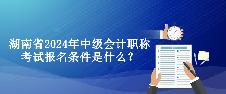 湖南省2024年中級(jí)會(huì)計(jì)職稱(chēng)考試報(bào)名條件是什么？