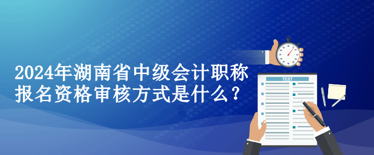 2024年湖南省中級(jí)會(huì)計(jì)職稱報(bào)名資格審核方式是什么？