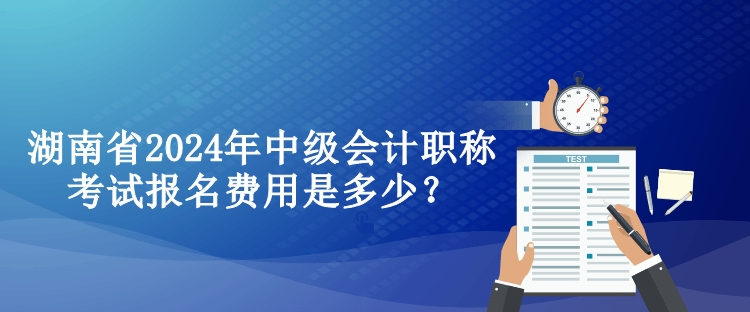 湖南省2024年中級(jí)會(huì)計(jì)職稱考試報(bào)名費(fèi)用是多少？