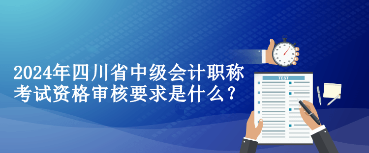 2024年四川省中級(jí)會(huì)計(jì)職稱考試資格審核要求是什么？