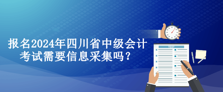 報名2024年四川省中級會計考試需要信息采集嗎？