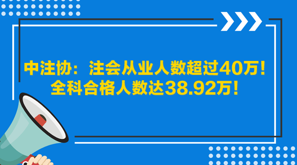 中注協(xié)：注會從業(yè)人數(shù)超過40萬！全科合格人數(shù)達(dá)38.92萬！