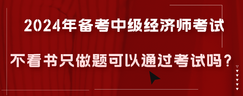 2024年備考中級經(jīng)濟(jì)師考試不看書只做題可以通過考試嗎？