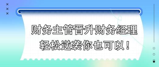 財(cái)務(wù)主管晉升財(cái)務(wù)經(jīng)理，輕松逆襲你也可以！