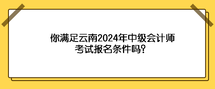 你滿足云南2024年中級會計師考試報名條件嗎？