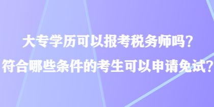 大專學(xué)歷可以報(bào)考稅務(wù)師嗎？符合哪些條件的考生可以申請(qǐng)免試？