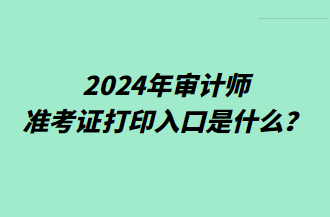 2024年審計(jì)師準(zhǔn)考證打印入口是什么？