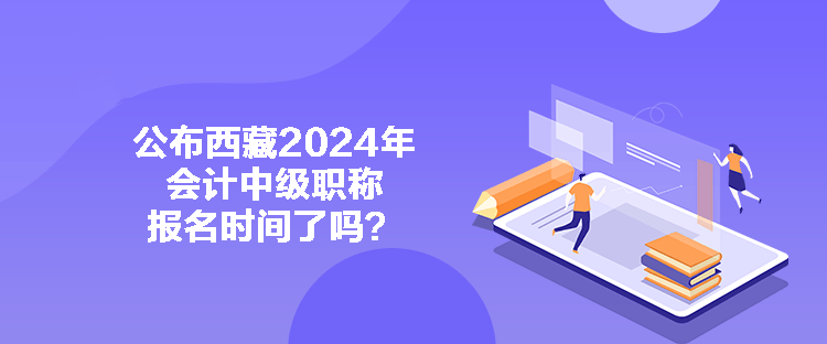 公布西藏2024年會(huì)計(jì)中級(jí)職稱報(bào)名時(shí)間了嗎？