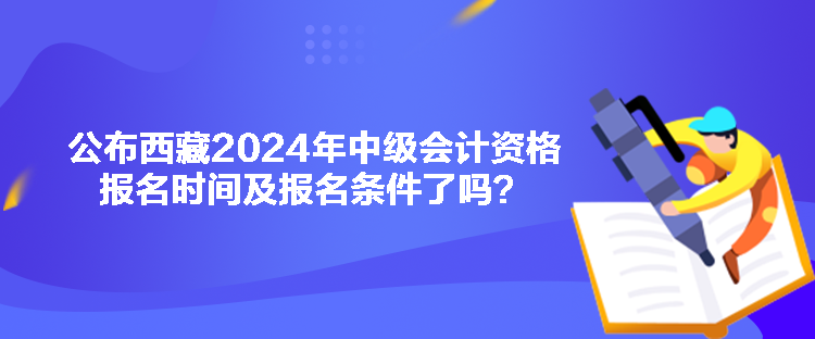 公布西藏2024年中級(jí)會(huì)計(jì)資格報(bào)名時(shí)間及報(bào)名條件了嗎？