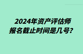 2024資產(chǎn)評估師報名截止時間是幾號？