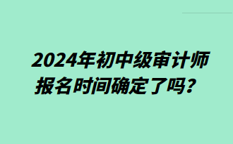 2024年初中級(jí)審計(jì)師報(bào)名時(shí)間確定了嗎？