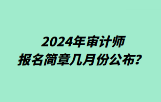 2024年審計(jì)師報(bào)名簡(jiǎn)章幾月份公布？