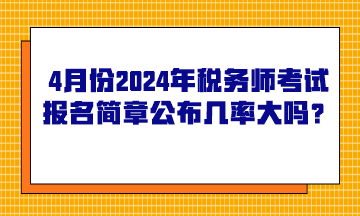 4月份2024年稅務(wù)師考試報名簡章公布的幾率大嗎？