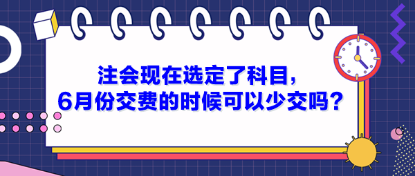 注會現(xiàn)在選定了科目，6月份交費的時候可以少交嗎？