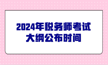 @2024年稅務(wù)師考生關(guān)注：今年稅務(wù)師考試大綱公布時間