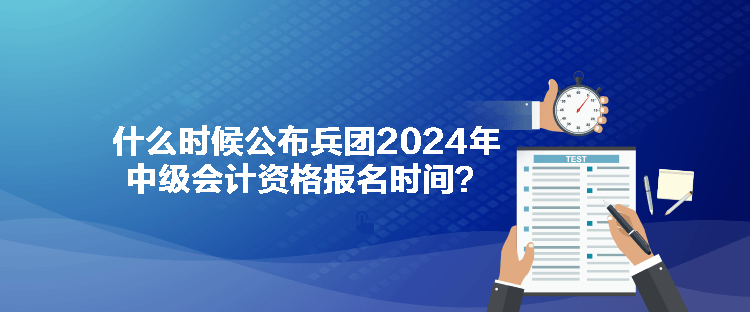 什么時候公布兵團2024年中級會計資格報名時間？