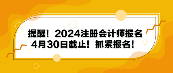 提醒！2024注冊會計師報名4月30日截止！抓緊報名！