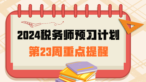 2024稅務(wù)師預(yù)習(xí)計(jì)劃第23周重點(diǎn)提醒