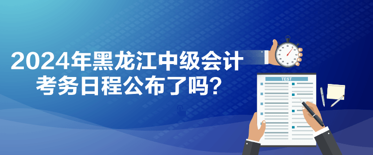 2024年黑龍江中級會計考務(wù)日程公布了嗎？