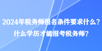 2024年稅務(wù)師報(bào)名條件要求什么？什么學(xué)歷才能報(bào)考稅務(wù)師？