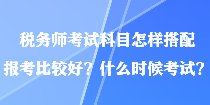 稅務師考試科目怎樣搭配報考比較好？什么時候考試？