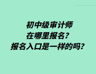 初中級(jí)審計(jì)師在哪里報(bào)名？報(bào)名入口是一樣的嗎？