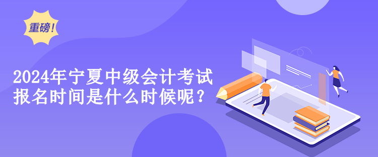 2024年寧夏中級(jí)會(huì)計(jì)考試報(bào)名時(shí)間是什么時(shí)候呢？