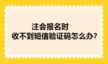 2024年注冊會計師報名時收不到短信驗證碼怎么辦？