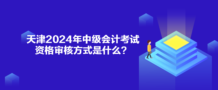 天津2024年中級會計考試資格審核方式是什么？