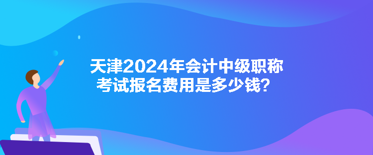 天津2024年會(huì)計(jì)中級(jí)職稱考試報(bào)名費(fèi)用是多少錢？