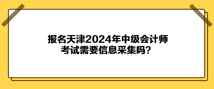 報(bào)名天津2024年中級(jí)會(huì)計(jì)師考試需要信息采集嗎？