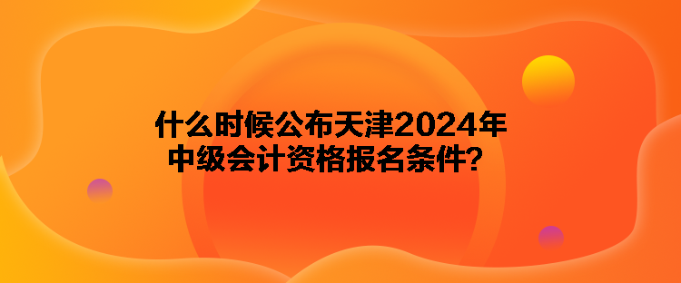 什么時(shí)候公布天津2024年中級(jí)會(huì)計(jì)資格報(bào)名條件？