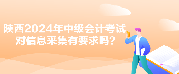 陜西2024年中級會計考試對信息采集有要求嗎？