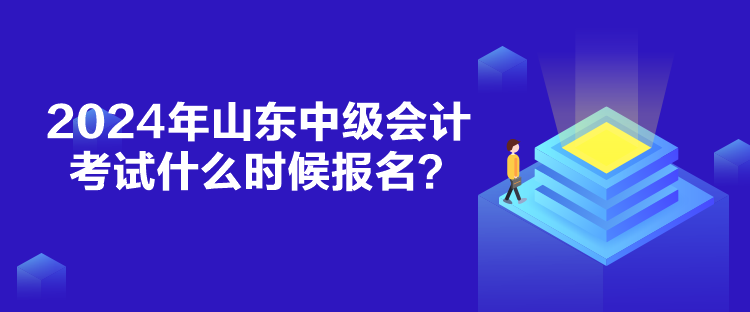 2024年山東中級會計考試什么時候報名？