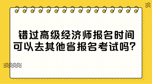 錯(cuò)過(guò)高級(jí)經(jīng)濟(jì)師報(bào)名時(shí)間 可以去其他省報(bào)名考試嗎？